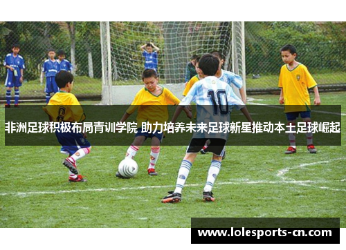 非洲足球积极布局青训学院 助力培养未来足球新星推动本土足球崛起