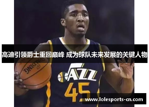 高迪引领爵士重回巅峰 成为球队未来发展的关键人物