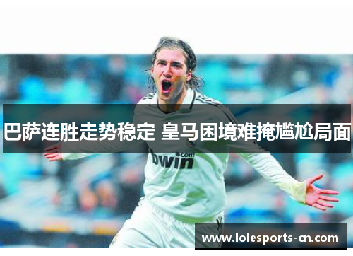 巴萨连胜走势稳定 皇马困境难掩尴尬局面