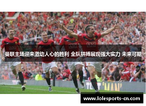 曼联主场迎来激动人心的胜利 全队拼搏展现强大实力 未来可期