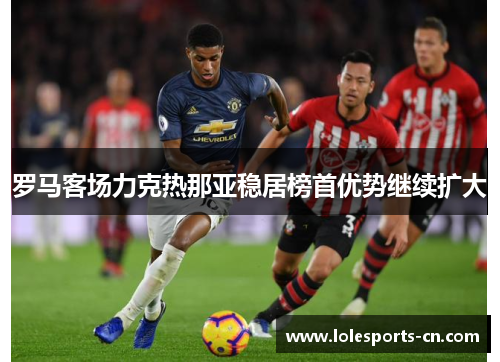 罗马客场力克热那亚稳居榜首优势继续扩大