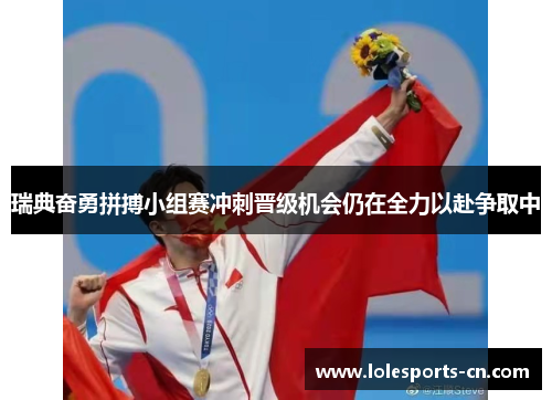 瑞典奋勇拼搏小组赛冲刺晋级机会仍在全力以赴争取中
