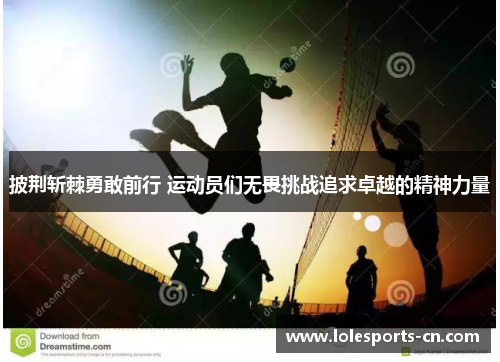 披荆斩棘勇敢前行 运动员们无畏挑战追求卓越的精神力量