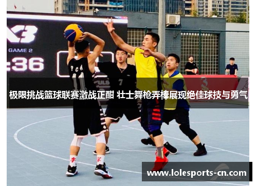 极限挑战篮球联赛激战正酣 壮士舞枪弄棒展现绝佳球技与勇气