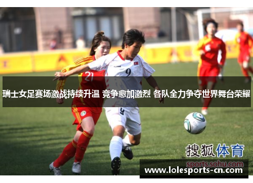 瑞士女足赛场激战持续升温 竞争愈加激烈 各队全力争夺世界舞台荣耀
